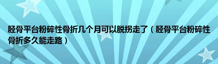 脛骨平臺(tái)粉碎性骨折幾個(gè)月可以脫拐走了（脛骨平臺(tái)粉碎性骨折多久能走路）