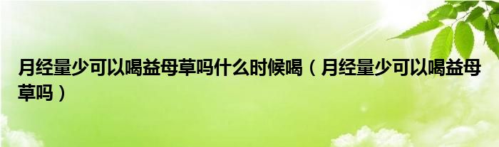 月經(jīng)量少可以喝益母草嗎什么時候喝（月經(jīng)量少可以喝益母草嗎）