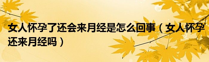 女人懷孕了還會(huì)來(lái)月經(jīng)是怎么回事（女人懷孕還來(lái)月經(jīng)嗎）