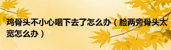 雞骨頭不小心咽下去了怎么辦（臉兩旁骨頭太寬怎么辦）