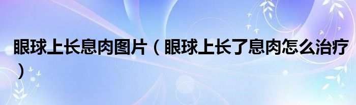 眼球上長(zhǎng)息肉圖片（眼球上長(zhǎng)了息肉怎么治療）