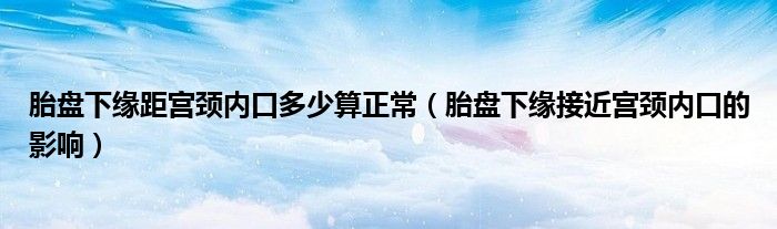 胎盤下緣距宮頸內(nèi)口多少算正常（胎盤下緣接近宮頸內(nèi)口的影響）