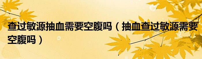 查過敏源抽血需要空腹嗎（抽血查過敏源需要空腹嗎）