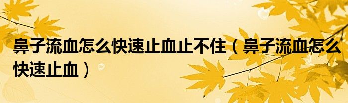 鼻子流血怎么快速止血止不住（鼻子流血怎么快速止血）