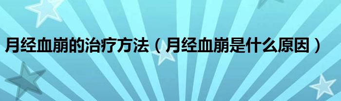 月經(jīng)血崩的治療方法（月經(jīng)血崩是什么原因）