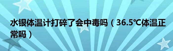 水銀體溫計(jì)打碎了會中毒嗎（36.5℃體溫正常嗎）