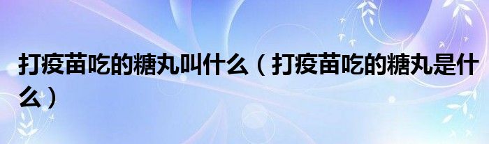 打疫苗吃的糖丸叫什么（打疫苗吃的糖丸是什么）