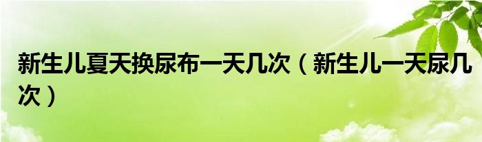 新生兒夏天換尿布一天幾次（新生兒一天尿幾次）