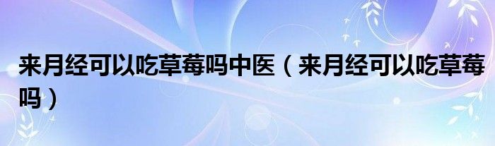 來(lái)月經(jīng)可以吃草莓嗎中醫(yī)（來(lái)月經(jīng)可以吃草莓嗎）