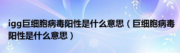 igg巨細胞病毒陽性是什么意思（巨細胞病毒陽性是什么意思）