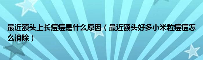 最近額頭上長(zhǎng)痘痘是什么原因（最近額頭好多小米粒痘痘怎么消除）