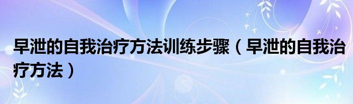 早泄的自我治療方法訓(xùn)練步驟（早泄的自我治療方法）