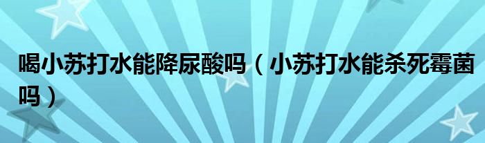 喝小蘇打水能降尿酸嗎（小蘇打水能殺死霉菌嗎）