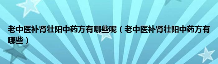 老中醫(yī)補(bǔ)腎壯陽中藥方有哪些呢（老中醫(yī)補(bǔ)腎壯陽中藥方有哪些）