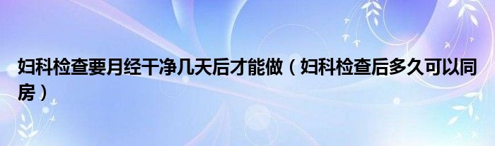 婦科檢查要月經(jīng)干凈幾天后才能做（婦科檢查后多久可以同房）