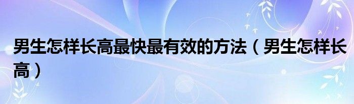 男生怎樣長高最快最有效的方法（男生怎樣長高）