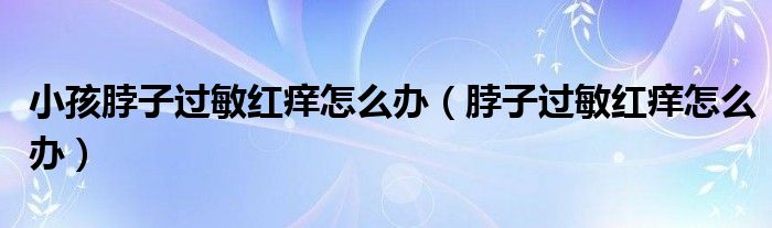 小孩脖子過(guò)敏紅癢怎么辦（脖子過(guò)敏紅癢怎么辦）