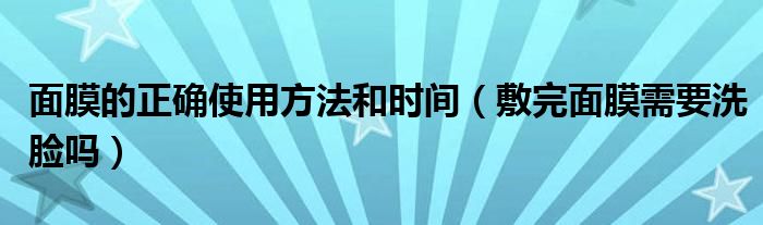 面膜的正確使用方法和時間（敷完面膜需要洗臉嗎）