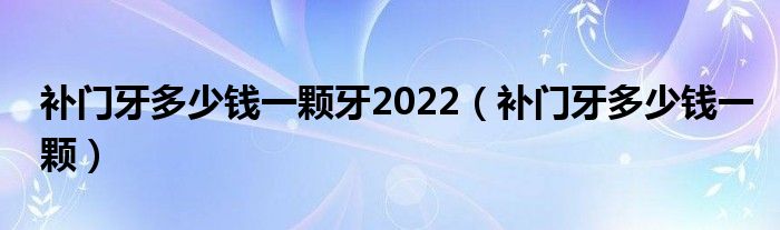 補門牙多少錢一顆牙2022（補門牙多少錢一顆）