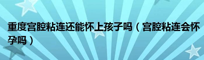 重度宮腔粘連還能懷上孩子嗎（宮腔粘連會(huì)懷孕嗎）