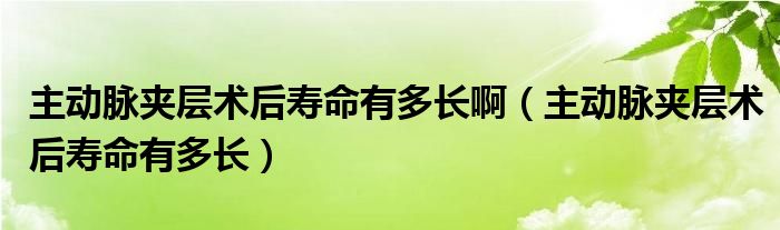 主動脈夾層術后壽命有多長?。ㄖ鲃用}夾層術后壽命有多長）