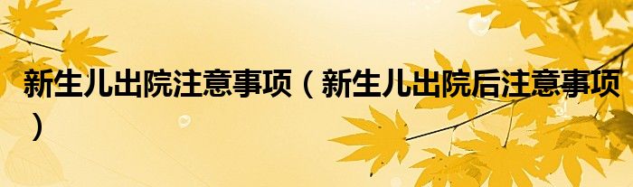 新生兒出院注意事項（新生兒出院后注意事項）