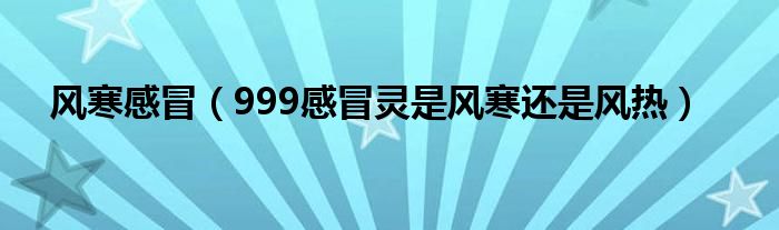 風寒感冒（999感冒靈是風寒還是風熱）