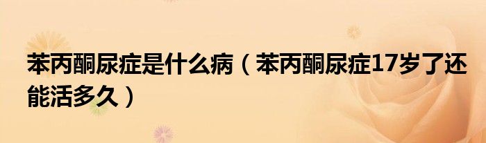 苯丙酮尿癥是什么?。ū奖虬Y17歲了還能活多久）