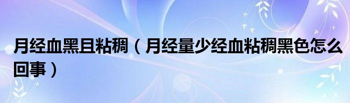 月經(jīng)血黑且粘稠（月經(jīng)量少經(jīng)血粘稠黑色怎么回事）