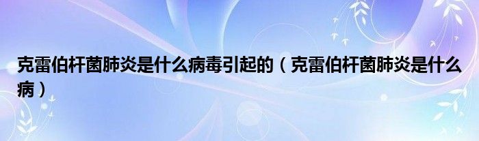 克雷伯桿菌肺炎是什么病毒引起的（克雷伯桿菌肺炎是什么?。? /></span>
		<span id=