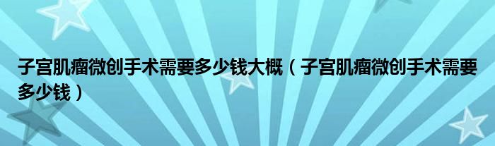 子宮肌瘤微創(chuàng)手術(shù)需要多少錢(qián)大概（子宮肌瘤微創(chuàng)手術(shù)需要多少錢(qián)）