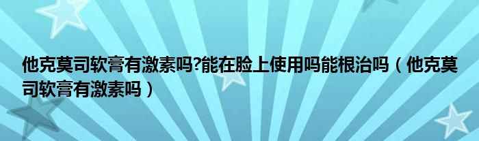 他克莫司軟膏有激素嗎?能在臉上使用嗎能根治嗎（他克莫司軟膏有激素嗎）