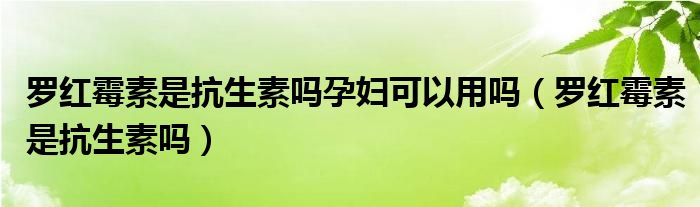 羅紅霉素是抗生素嗎孕婦可以用嗎（羅紅霉素是抗生素嗎）