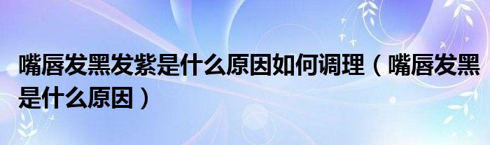 嘴唇發(fā)黑發(fā)紫是什么原因如何調(diào)理（嘴唇發(fā)黑是什么原因）