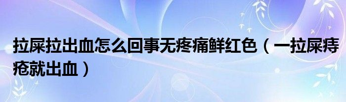 拉屎拉出血怎么回事無(wú)疼痛鮮紅色（一拉屎痔瘡就出血）