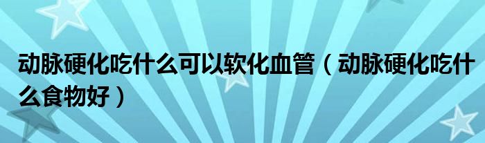 動脈硬化吃什么可以軟化血管（動脈硬化吃什么食物好）