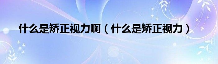 什么是矯正視力?。ㄊ裁词浅C正視力）