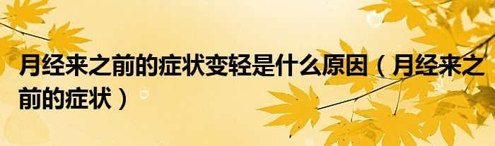 月經(jīng)來之前的癥狀變輕是什么原因（月經(jīng)來之前的癥狀）