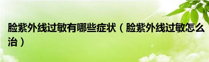 臉紫外線過敏有哪些癥狀（臉紫外線過敏怎么治）