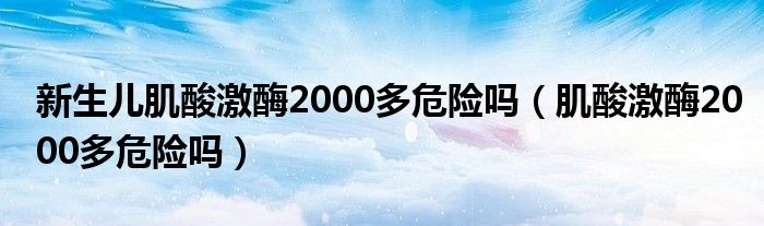 新生兒肌酸激酶2000多危險(xiǎn)嗎（肌酸激酶2000多危險(xiǎn)嗎）