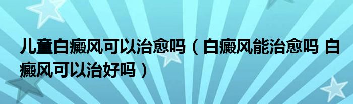 兒童白癜風可以治愈嗎（白癜風能治愈嗎 白癜風可以治好嗎）