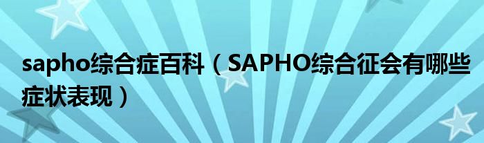 sapho綜合癥百科（SAPHO綜合征會有哪些癥狀表現）