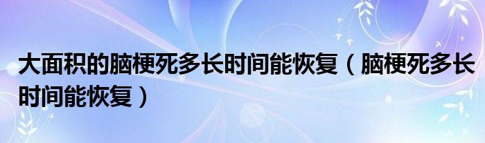 大面積的腦梗死多長時間能恢復(fù)（腦梗死多長時間能恢復(fù)）