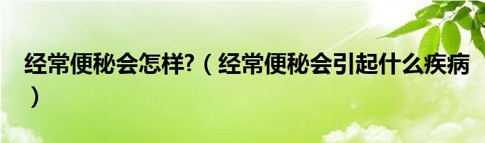 經(jīng)常便秘會怎樣?（經(jīng)常便秘會引起什么疾病）