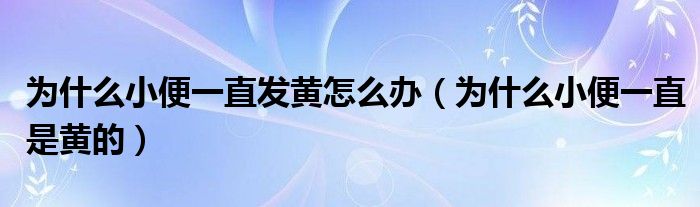 為什么小便一直發(fā)黃怎么辦（為什么小便一直是黃的）