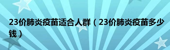 23價肺炎疫苗適合人群（23價肺炎疫苗多少錢）