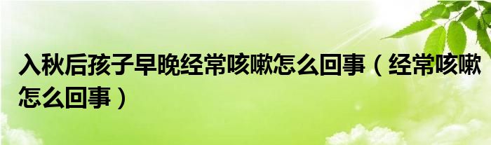 入秋后孩子早晚經(jīng)?？人栽趺椿厥拢ń?jīng)?？人栽趺椿厥拢? /></span>
		<span id=