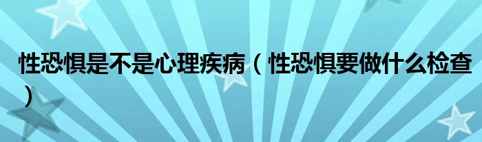 性恐懼是不是心理疾?。ㄐ钥謶忠鍪裁礄z查）