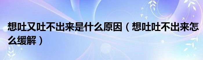 想吐又吐不出來(lái)是什么原因（想吐吐不出來(lái)怎么緩解）