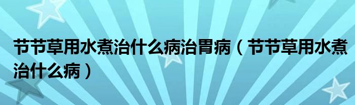 節(jié)節(jié)草用水煮治什么病治胃病（節(jié)節(jié)草用水煮治什么?。? /></span>
		<span id=